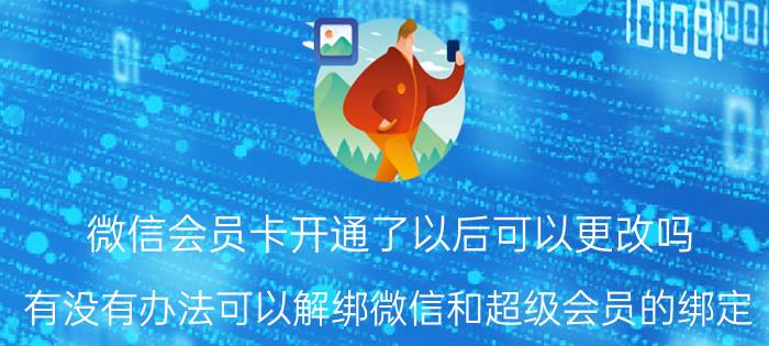 微信会员卡开通了以后可以更改吗 有没有办法可以解绑微信和超级会员的绑定？